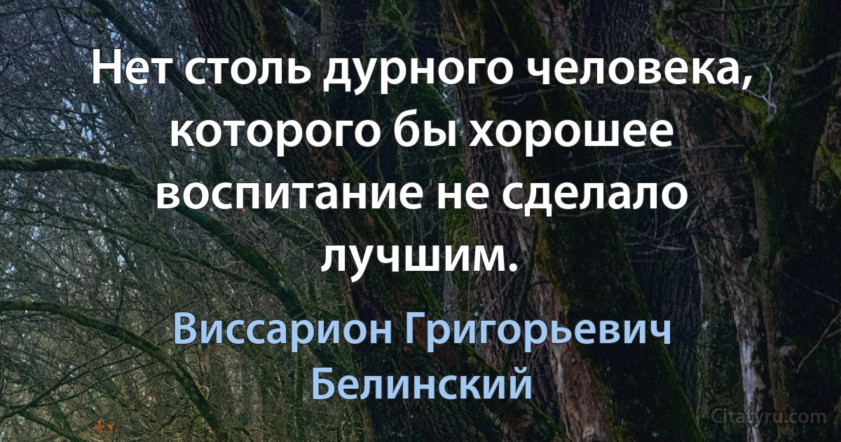 Нет столь дурного человека, которого бы хорошее воспитание не сделало лучшим. (Виссарион Григорьевич Белинский)