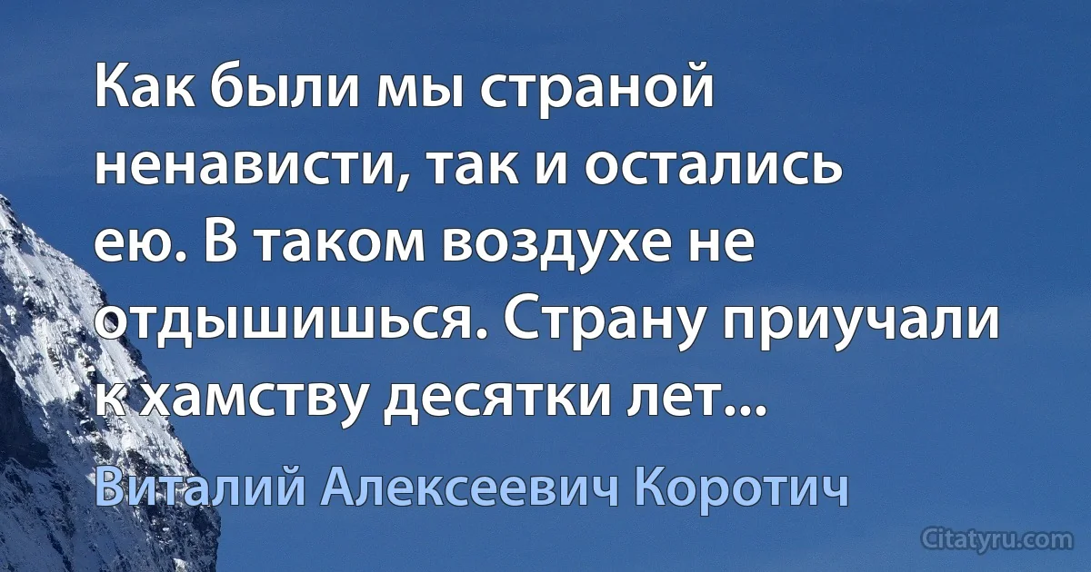 Как были мы страной ненависти, так и остались ею. В таком воздухе не отдышишься. Страну приучали к хамству десятки лет... (Виталий Алексеевич Коротич)