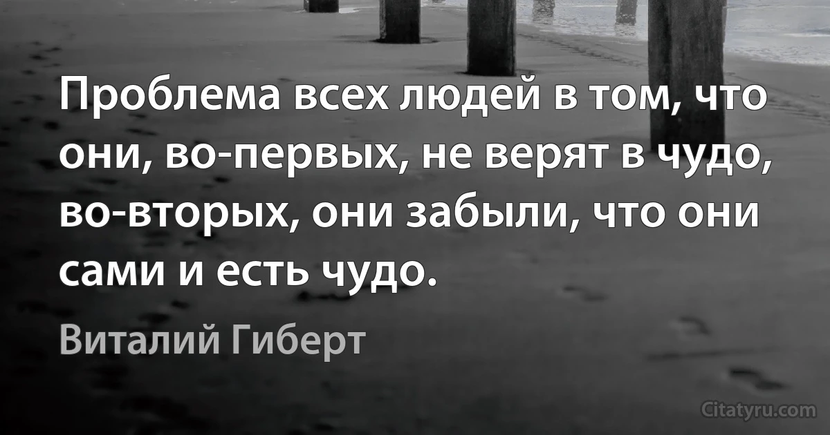 Проблема всех людей в том, что они, во-первых, не верят в чудо, во-вторых, они забыли, что они сами и есть чудо. (Виталий Гиберт)