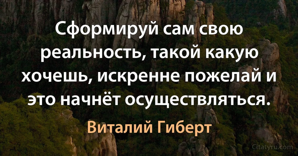 Сформируй сам свою реальность, такой какую хочешь, искренне пожелай и это начнёт осуществляться. (Виталий Гиберт)