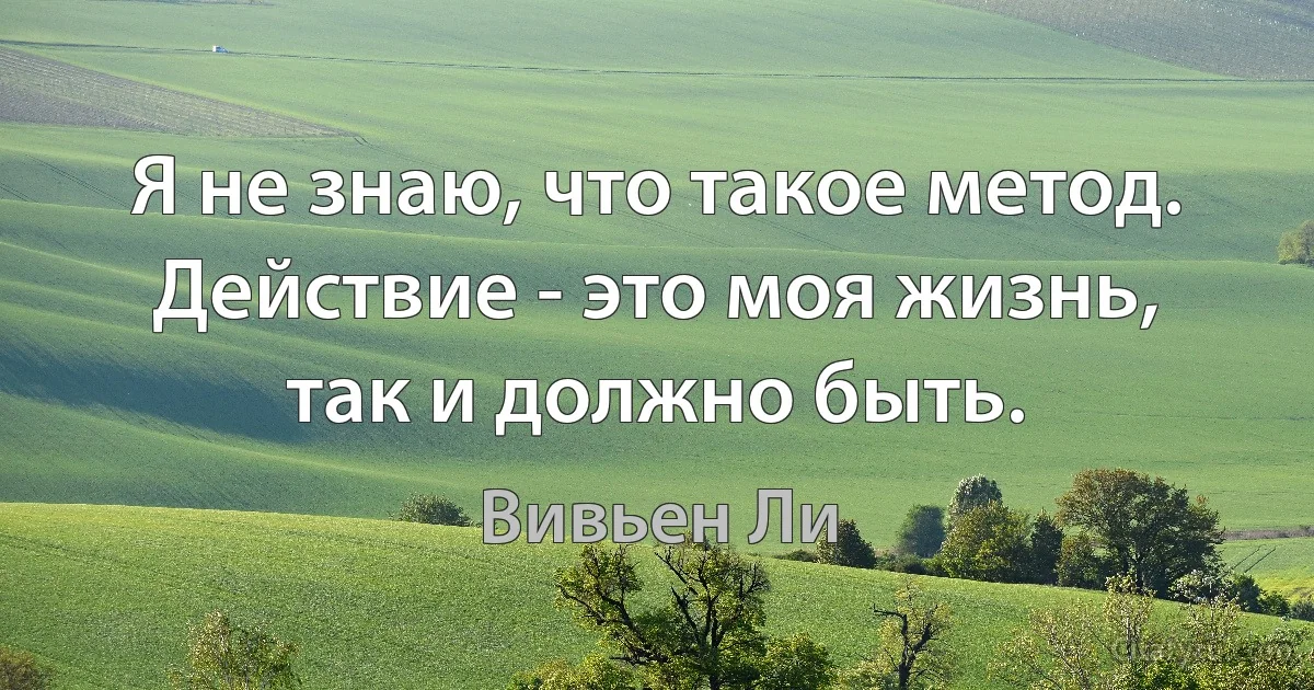 Я не знаю, что такое метод. Действие - это моя жизнь, так и должно быть. (Вивьен Ли)