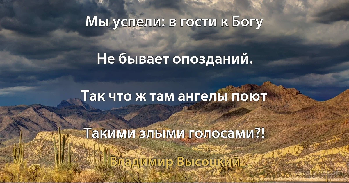 Мы успели: в гости к Богу

Не бывает опозданий.

Так что ж там ангелы поют

Такими злыми голосами?! (Владимир Высоцкий)