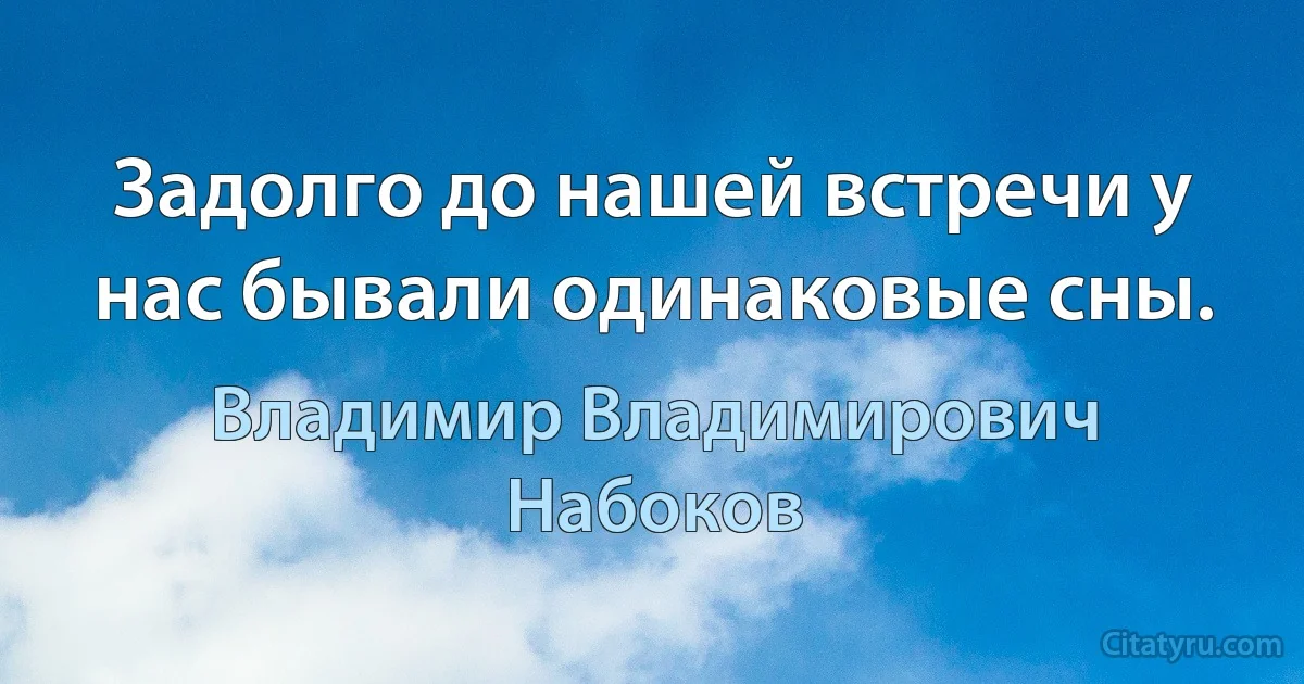 Задолго до нашей встречи у нас бывали одинаковые сны. (Владимир Владимирович Набоков)