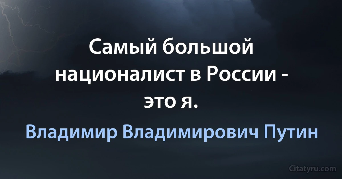 Самый большой националист в России - это я. (Владимир Владимирович Путин)