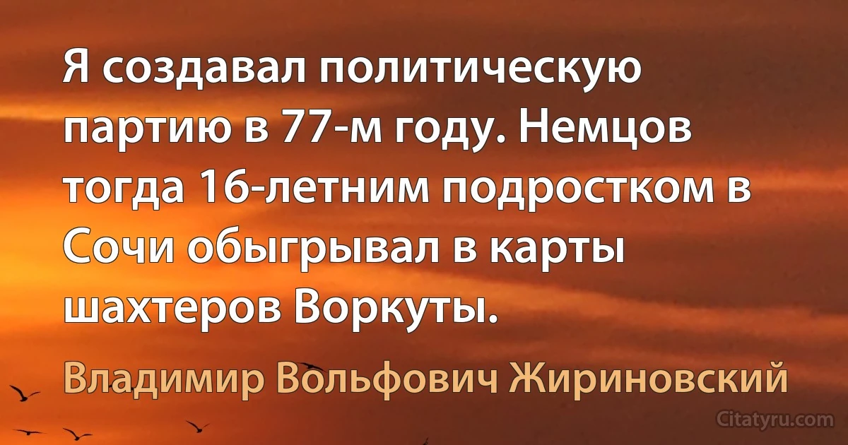 Я создавал политическую партию в 77-м году. Немцов тогда 16-летним подростком в Сочи обыгрывал в карты шахтеров Воркуты. (Владимир Вольфович Жириновский)