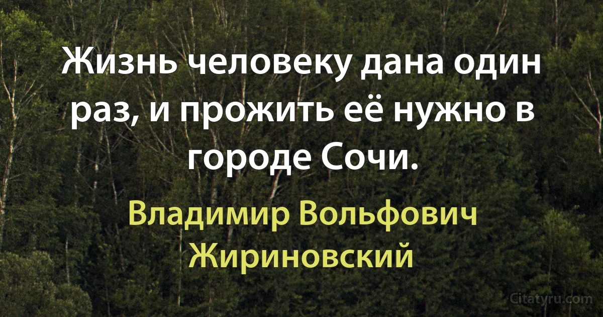 Жизнь человеку дана один раз, и прожить её нужно в городе Сочи. (Владимир Вольфович Жириновский)