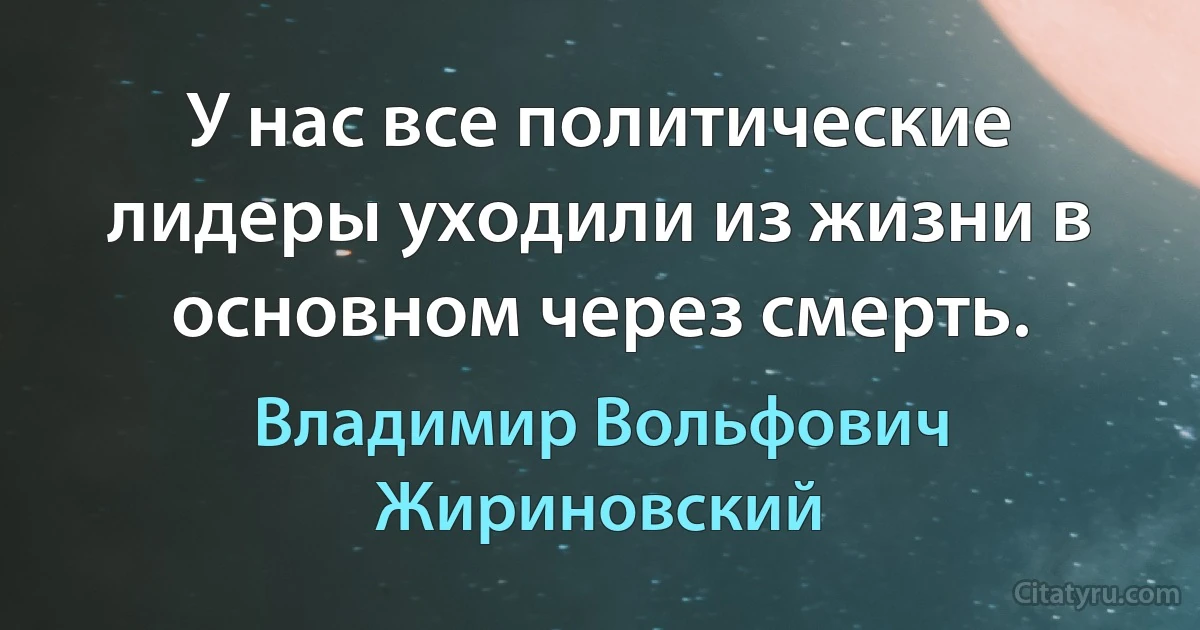 У нас все политические лидеры уходили из жизни в основном через смерть. (Владимир Вольфович Жириновский)