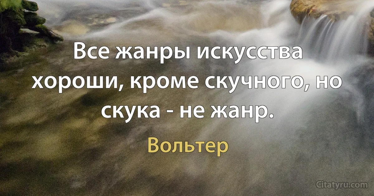 Все жанры искусства хороши, кроме скучного, но скука - не жанр. (Вольтер)