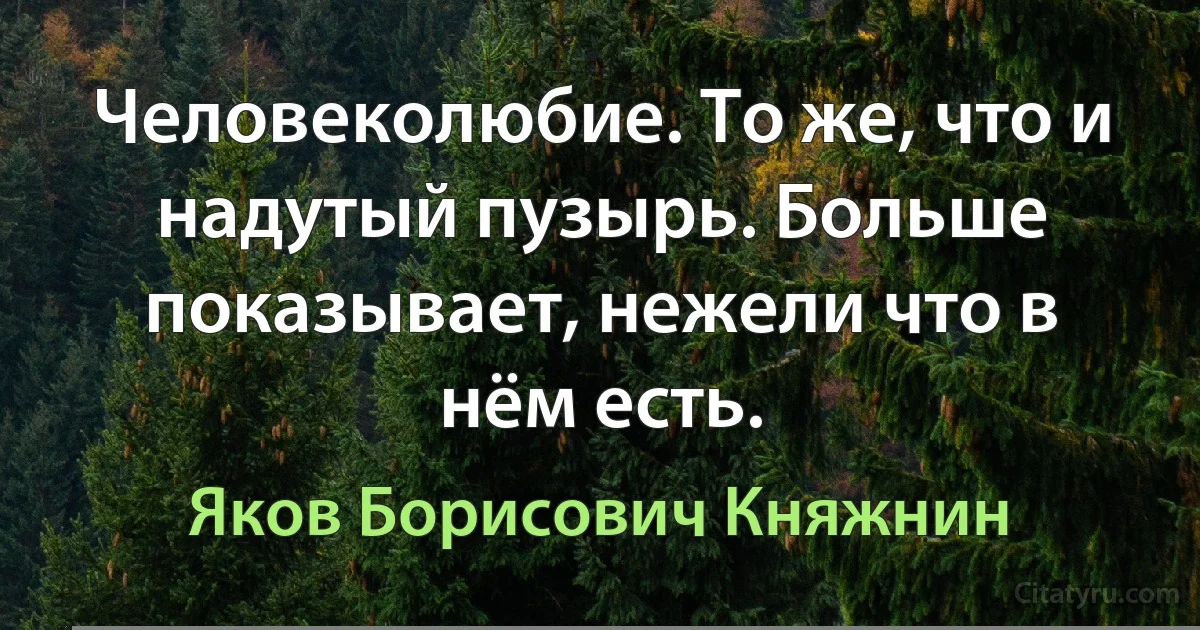 Человеколюбие. То же, что и надутый пузырь. Больше показывает, нежели что в нём есть. (Яков Борисович Княжнин)