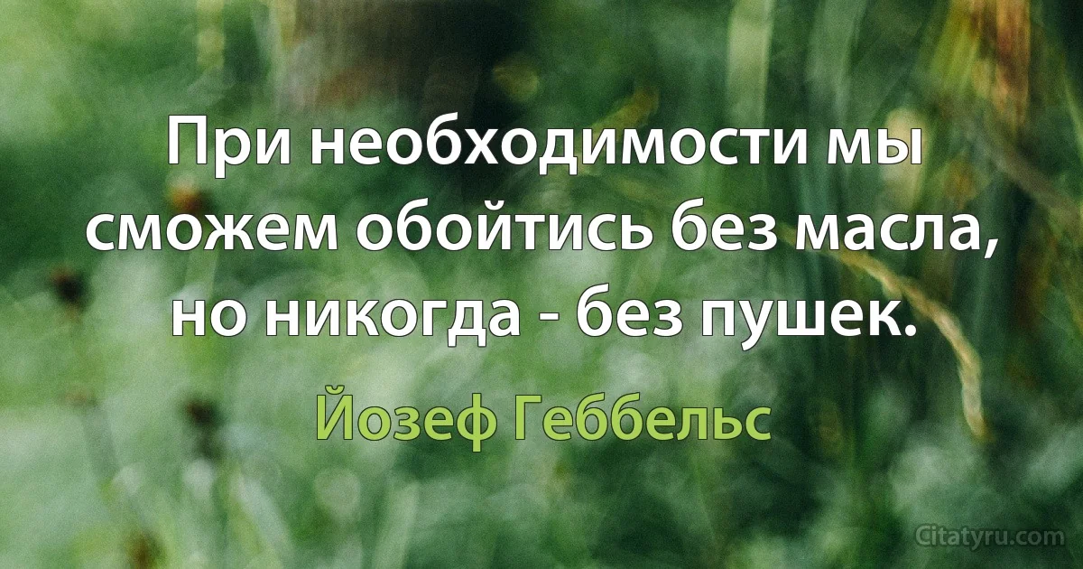 При необходимости мы сможем обойтись без масла, но никогда - без пушек. (Йозеф Геббельс)