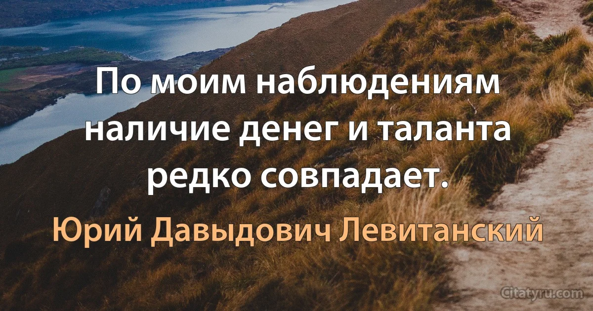 По моим наблюдениям наличие денег и таланта редко совпадает. (Юрий Давыдович Левитанский)