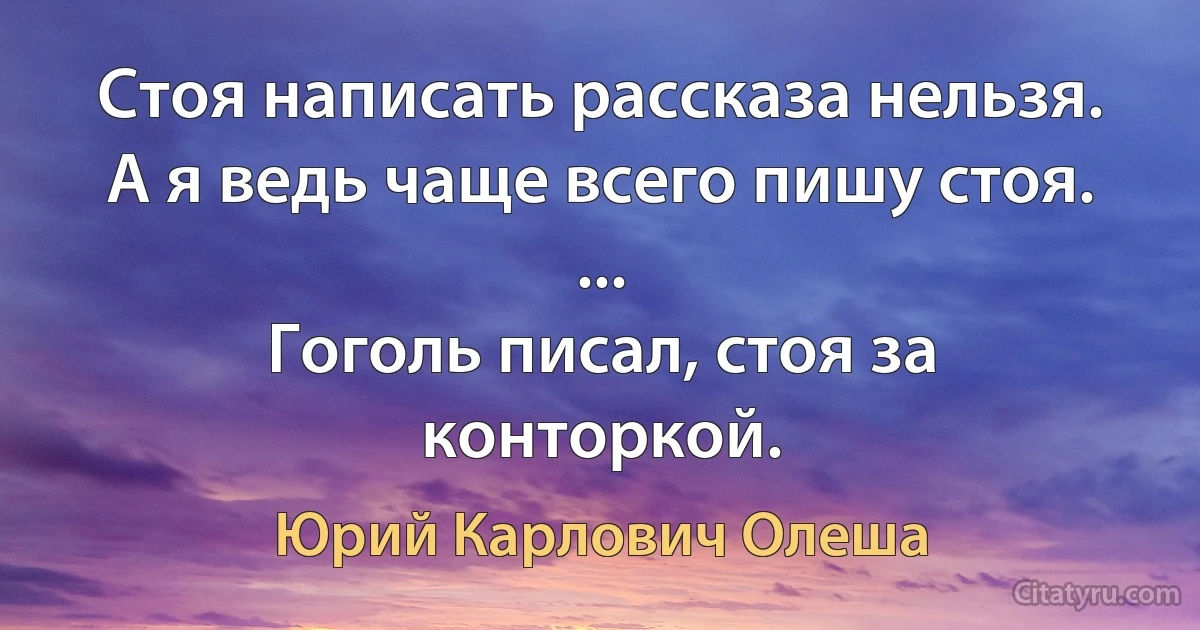 Стоя написать рассказа нельзя. А я ведь чаще всего пишу стоя. ...
Гоголь писал, стоя за конторкой. (Юрий Карлович Олеша)