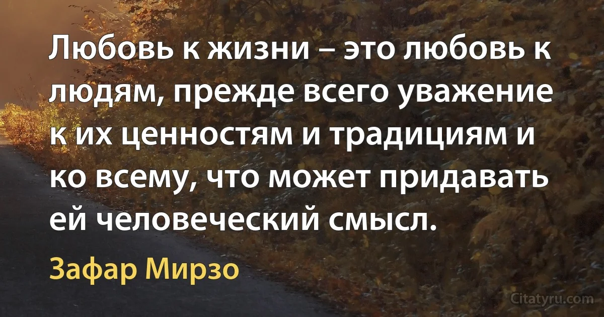 Любовь к жизни – это любовь к людям, прежде всего уважение к их ценностям и традициям и ко всему, что может придавать ей человеческий смысл. (Зафар Мирзо)