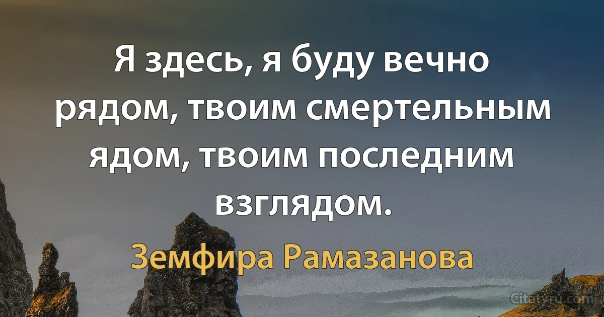 Я здесь, я буду вечно рядом, твоим смертельным ядом, твоим последним взглядом. (Земфира Рамазанова)