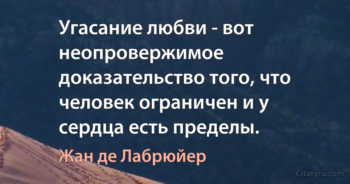 Угасание любви - вот неопровержимое доказательство того, что человек ограничен и у сердца есть пределы. (Жан де Лабрюйер)