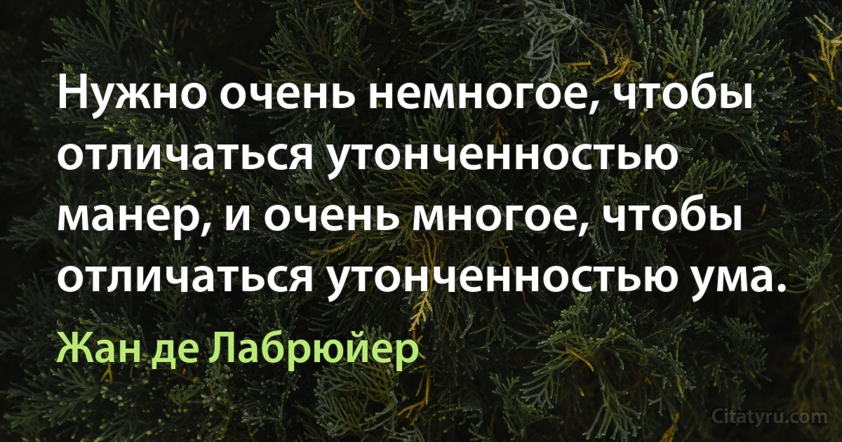 Нужно очень немногое, чтобы отличаться утонченностью манер, и очень многое, чтобы отличаться утонченностью ума. (Жан де Лабрюйер)