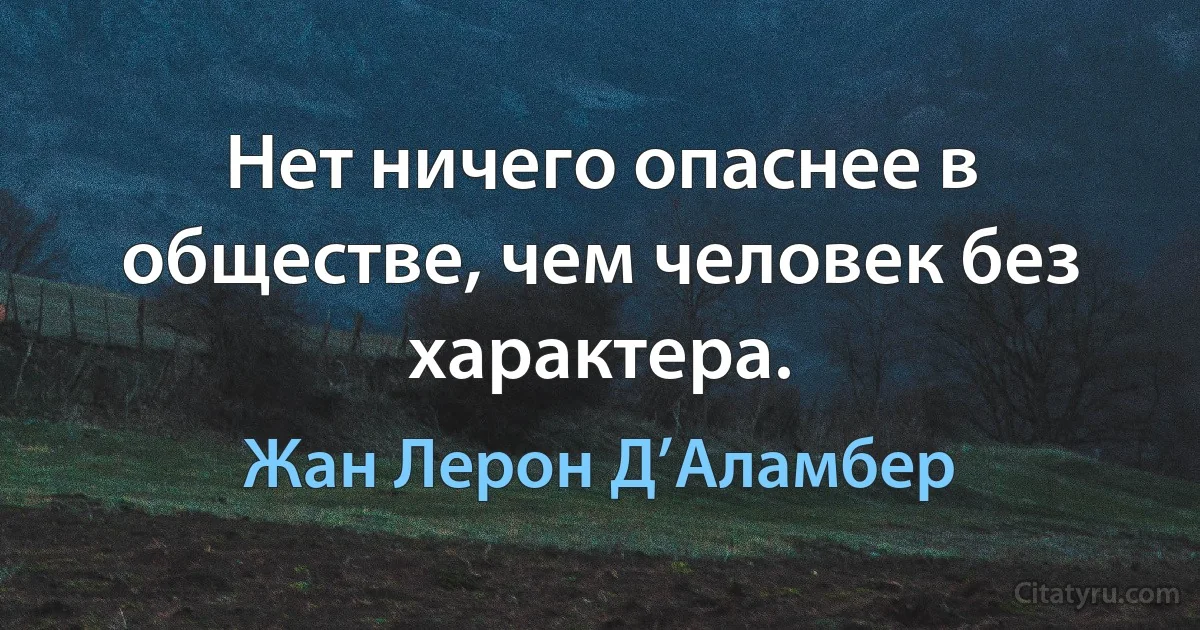 Нет ничего опаснее в обществе, чем человек без характера. (Жан Лерон Д’Аламбер)