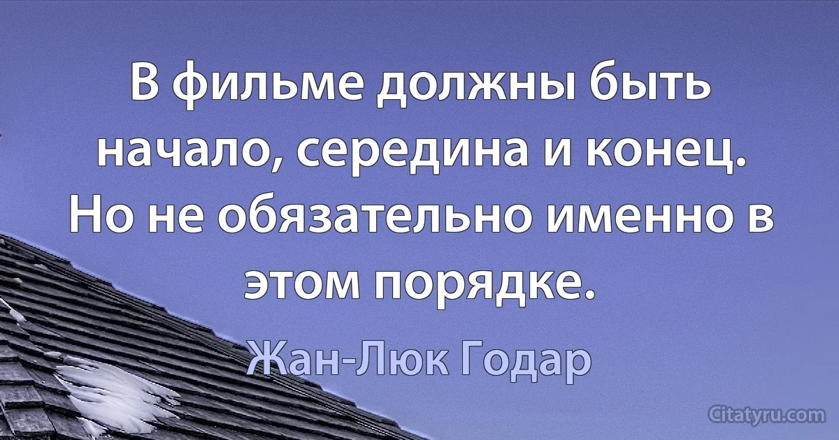 В фильме должны быть начало, середина и конец. Но не обязательно именно в этом порядке. (Жан-Люк Годар)