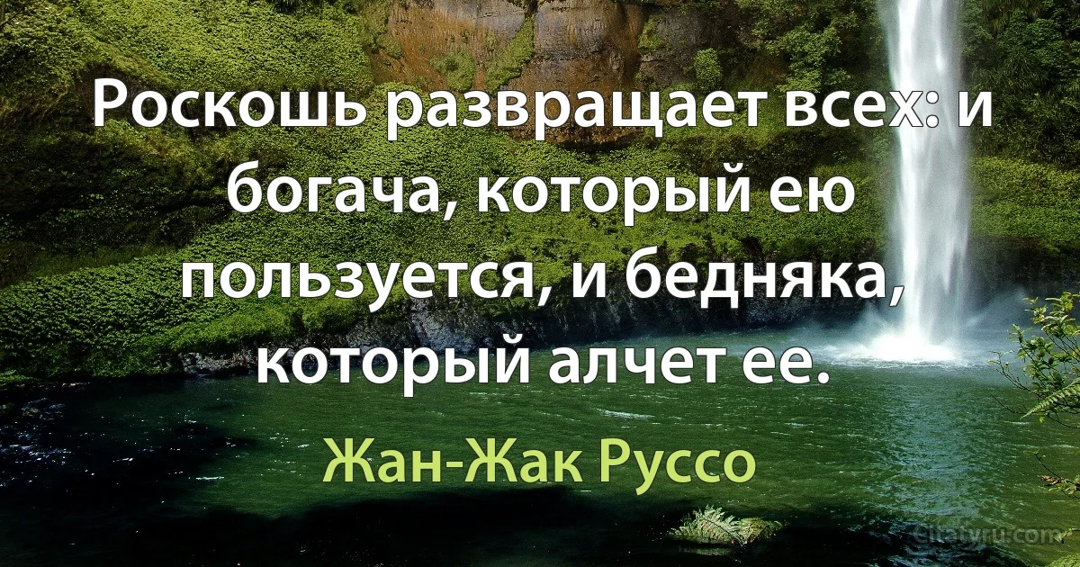 Роскошь развращает всех: и богача, который ею пользуется, и бедняка, который алчет ее. (Жан-Жак Руссо)