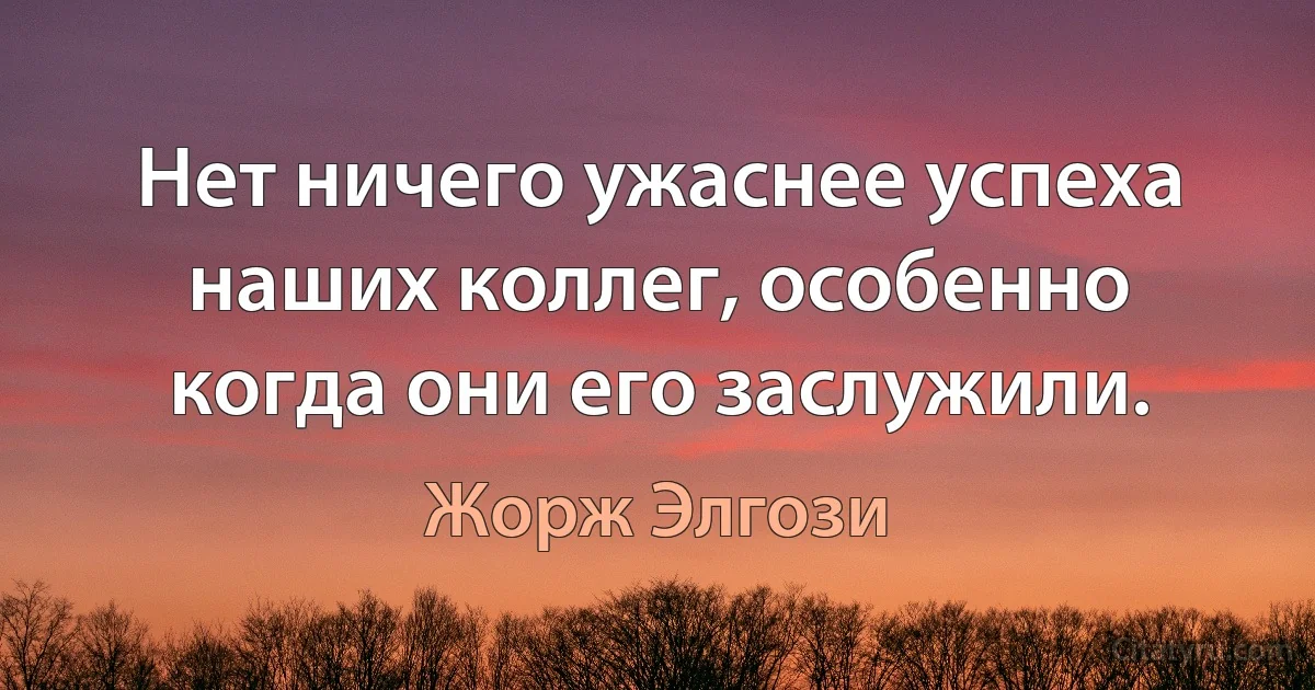 Нет ничего ужаснее успеха наших коллег, особенно когда они его заслужили. (Жорж Элгози)