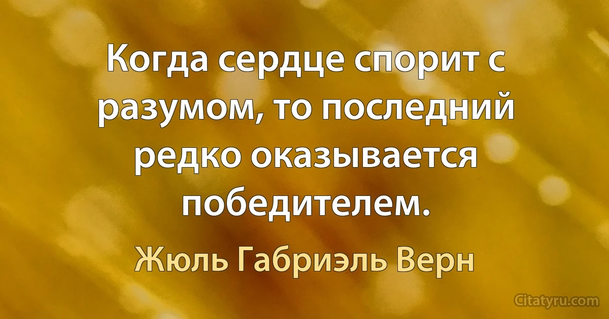 Когда сердце спорит с разумом, то последний редко оказывается победителем. (Жюль Габриэль Верн)