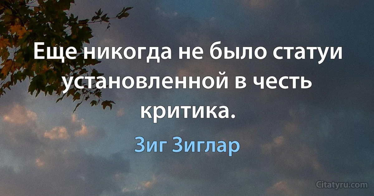 Еще никогда не было статуи установленной в честь критика. (Зиг Зиглар)