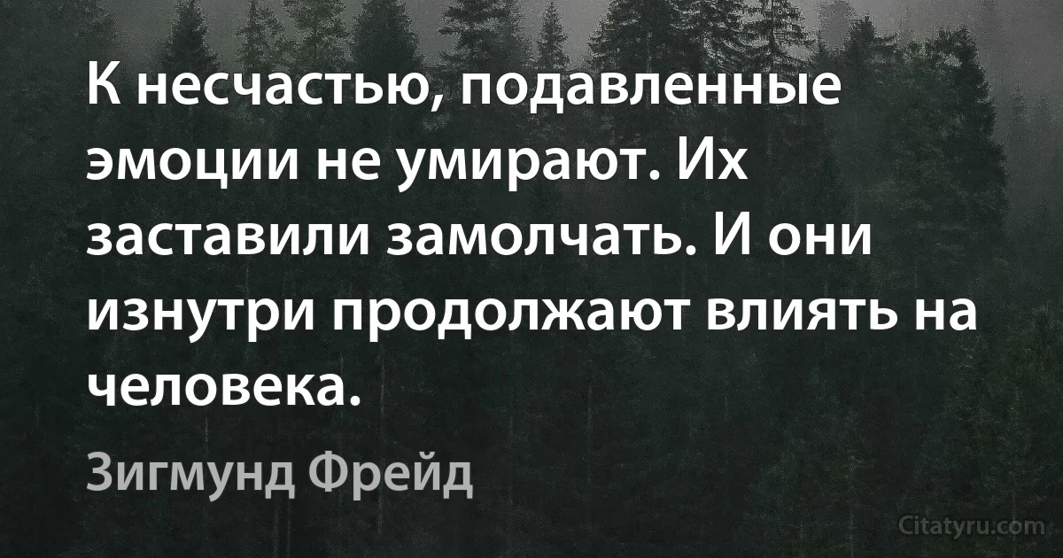 К несчастью, подавленные эмоции не умирают. Их заставили замолчать. И они изнутри продолжают влиять на человека. (Зигмунд Фрейд)