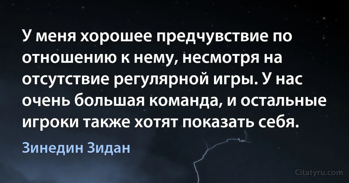 У меня хорошее предчувствие по отношению к нему, несмотря на отсутствие регулярной игры. У нас очень большая команда, и остальные игроки также хотят показать себя. (Зинедин Зидан)