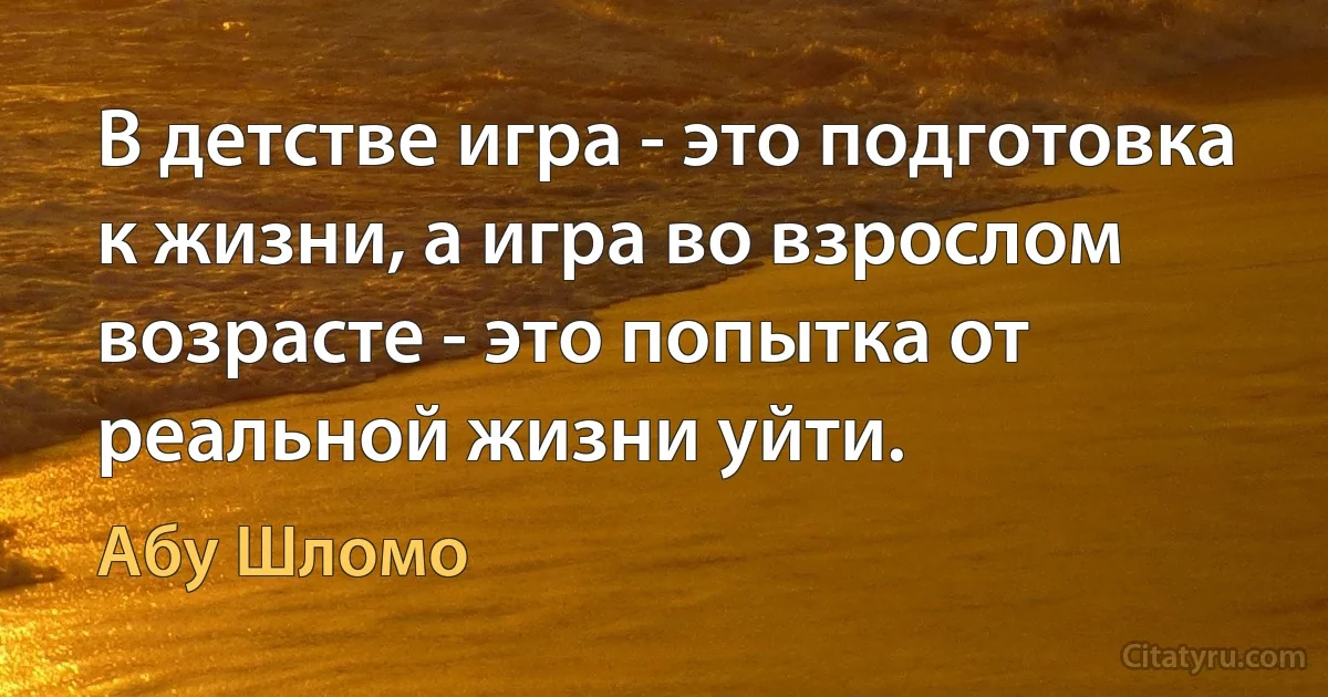 В детстве игра - это подготовка к жизни, а игра во взрослом возрасте - это попытка от реальной жизни уйти. (Абу Шломо)