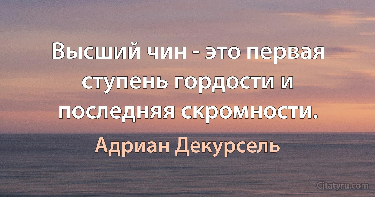 Высший чин - это первая ступень гордости и последняя скромности. (Адриан Декурсель)