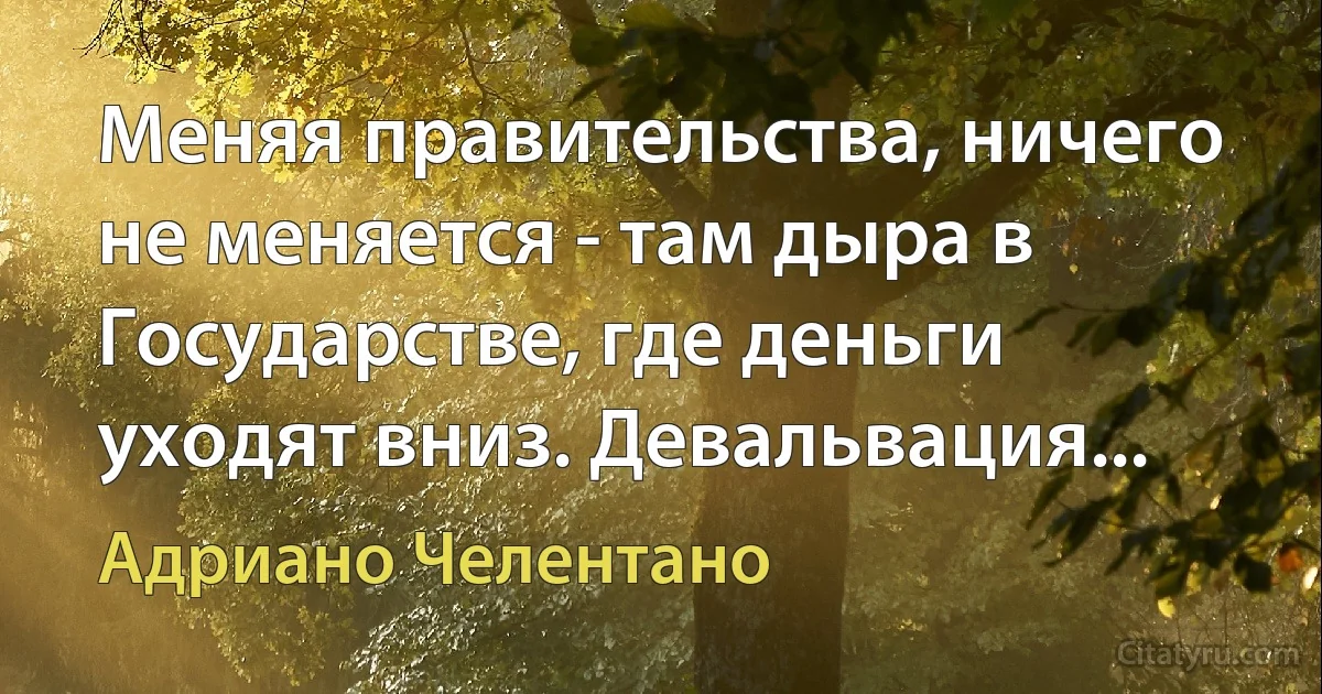 Меняя правительства, ничего не меняется - там дыра в Государстве, где деньги уходят вниз. Девальвация... (Адриано Челентано)