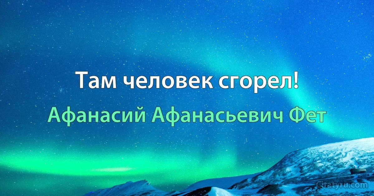 Там человек сгорел! (Афанасий Афанасьевич Фет)