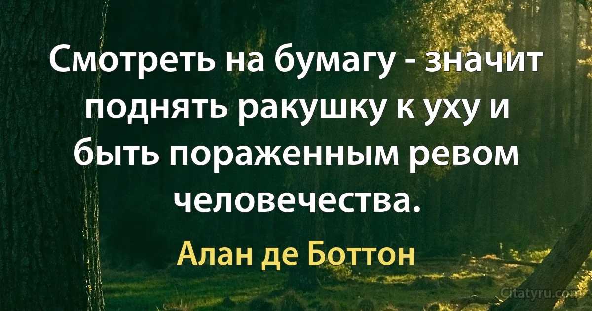 Смотреть на бумагу - значит поднять ракушку к уху и быть пораженным ревом человечества. (Алан де Боттон)