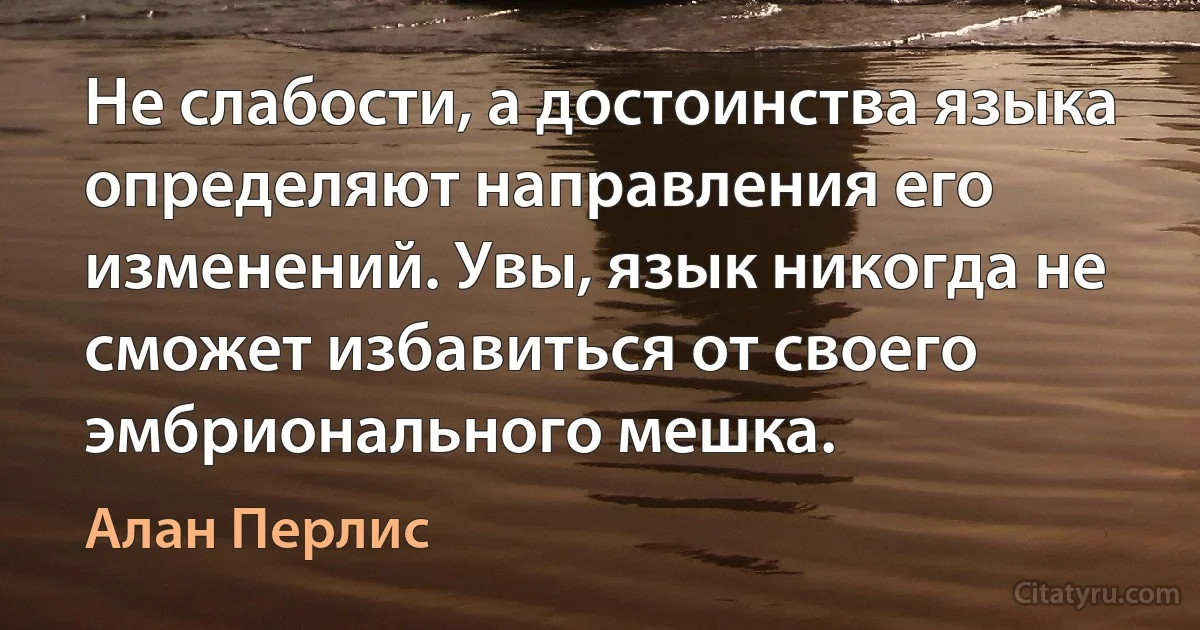 Не слабости, а достоинства языка определяют направления его изменений. Увы, язык никогда не сможет избавиться от своего эмбрионального мешка. (Алан Перлис)