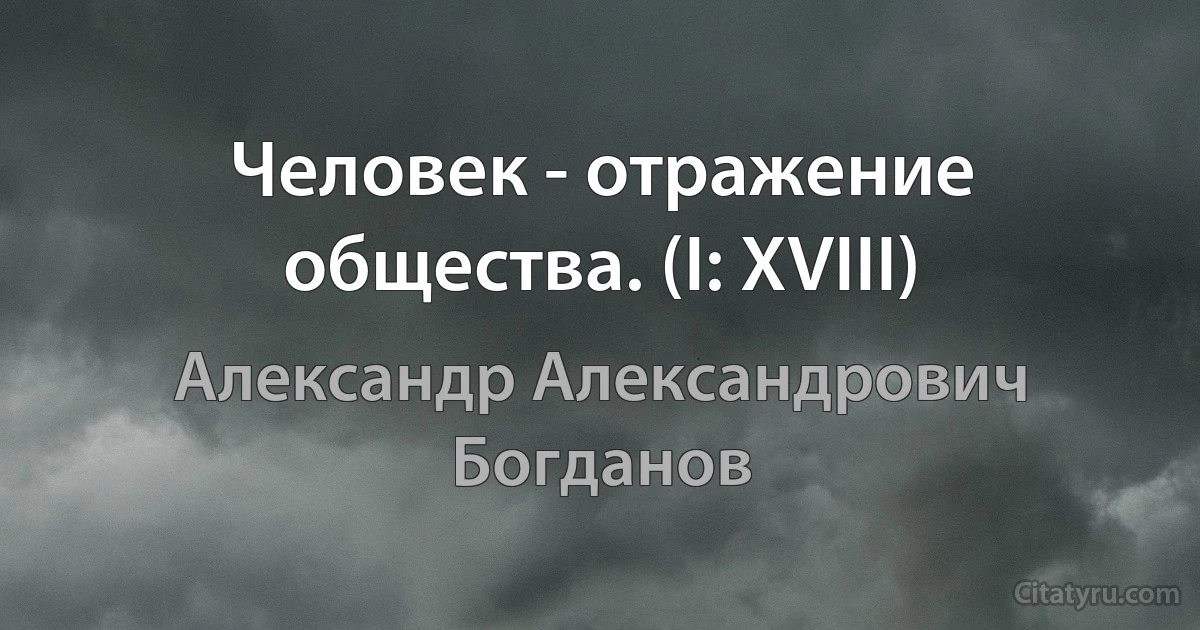 Человек - отражение общества. (I: XVIII) (Александр Александрович Богданов)