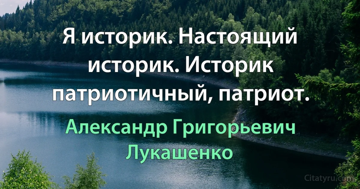 Я историк. Настоящий историк. Историк патриотичный, патриот. (Александр Григорьевич Лукашенко)