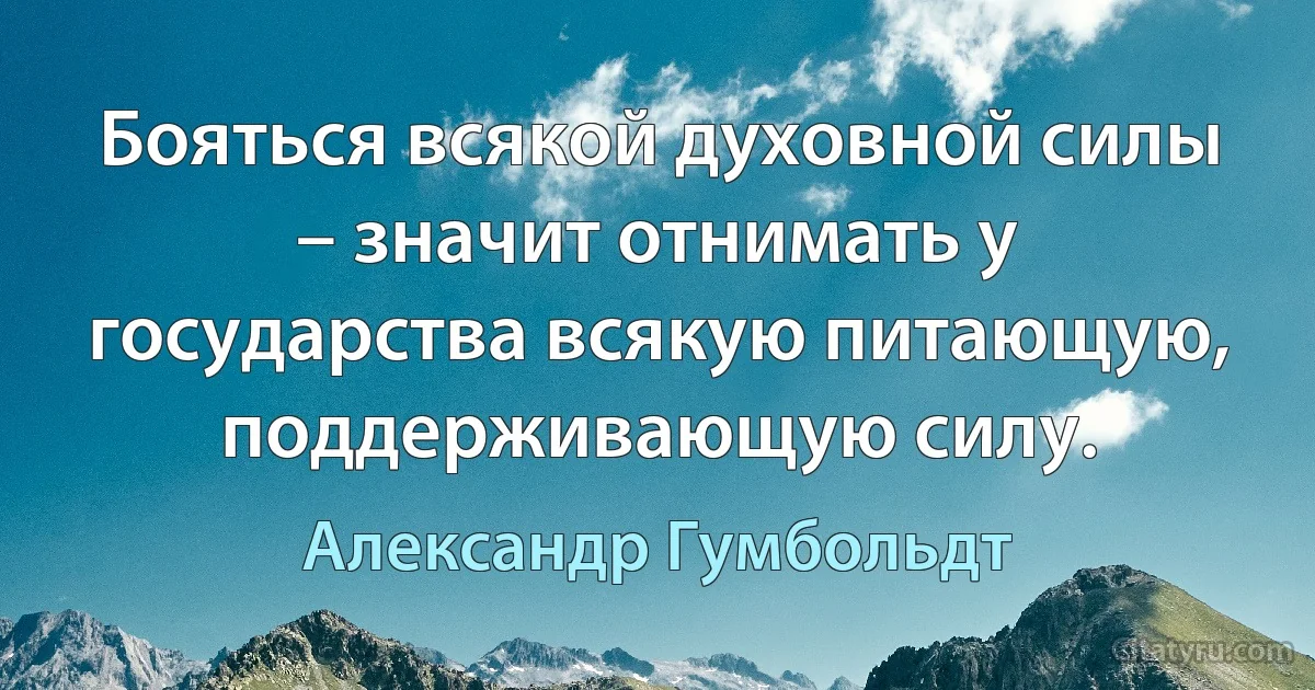 Бояться всякой духовной силы – значит отнимать у государства всякую питающую, поддерживающую силу. (Александр Гумбольдт)