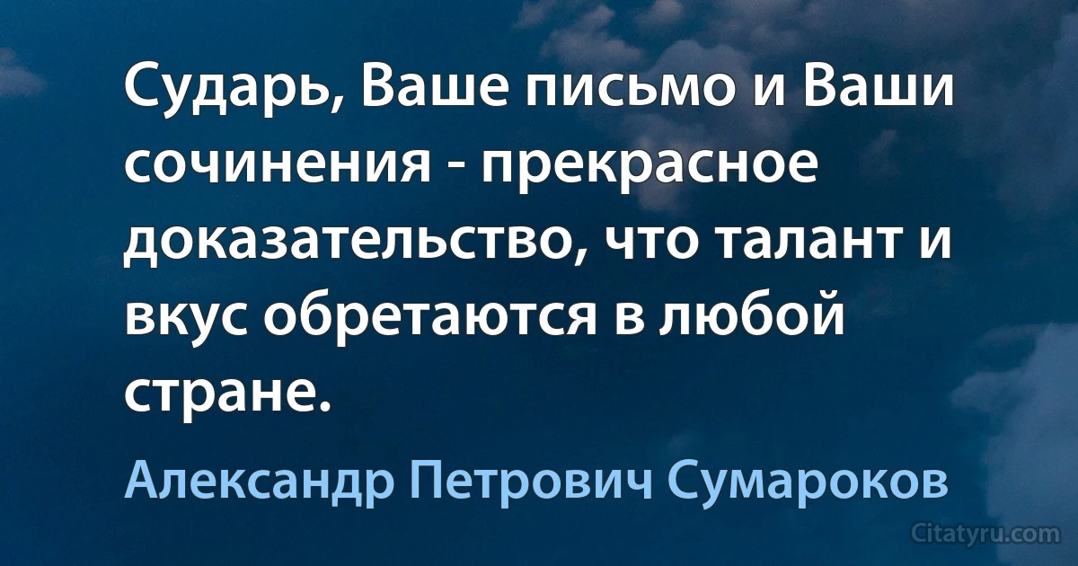 Сударь, Ваше письмо и Ваши сочинения - прекрасное доказательство, что талант и вкус обретаются в любой стране. (Александр Петрович Сумароков)