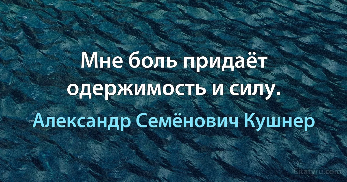 Мне боль придаёт одержимость и силу. (Александр Семёнович Кушнер)