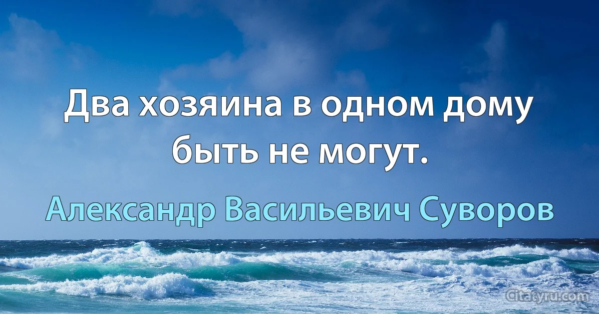 Два хозяина в одном дому быть не могут. (Александр Васильевич Суворов)