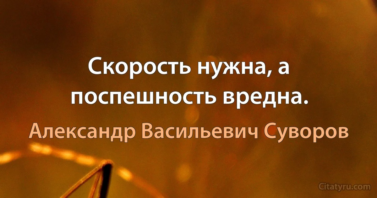 Скорость нужна, а поспешность вредна. (Александр Васильевич Суворов)