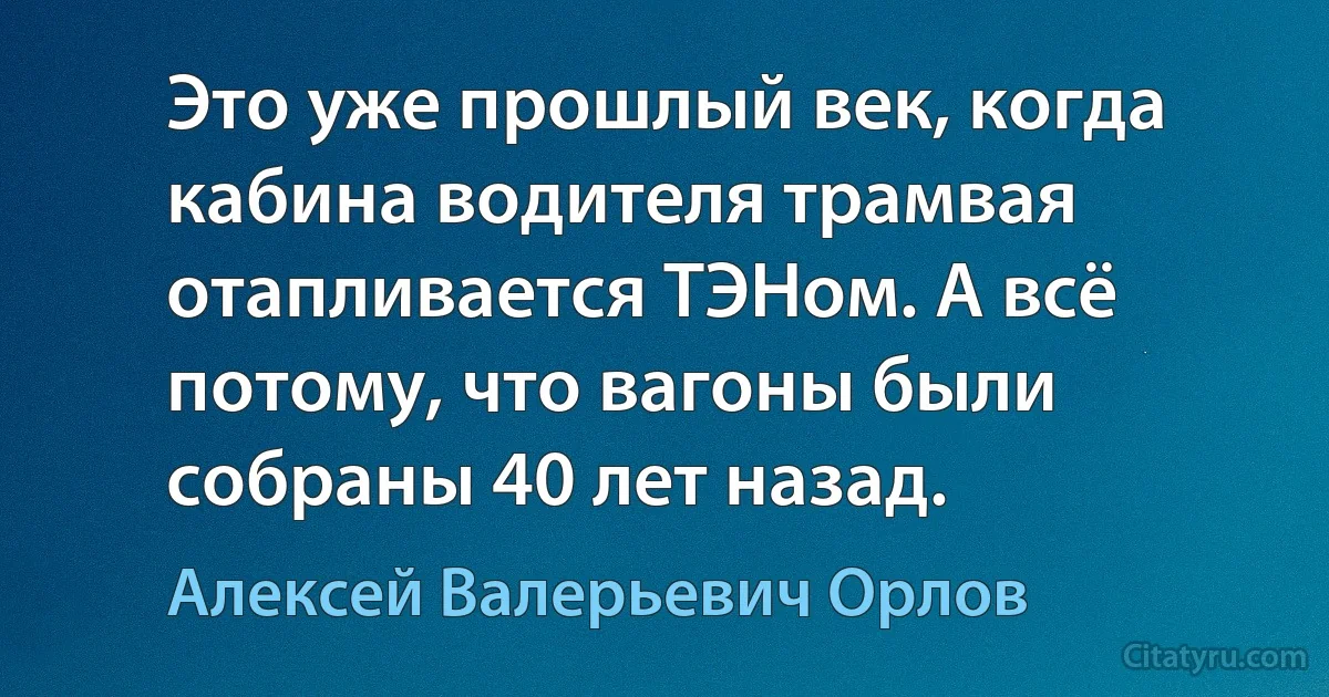 Это уже прошлый век, когда кабина водителя трамвая отапливается ТЭНом. А всё потому, что вагоны были собраны 40 лет назад. (Алексей Валерьевич Орлов)