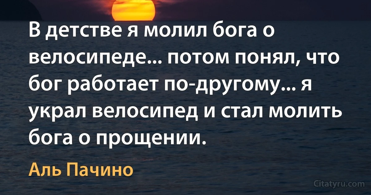 В детстве я молил бога о велосипеде... потом понял, что бог работает по-другому... я украл велосипед и стал молить бога о прощении. (Аль Пачино)