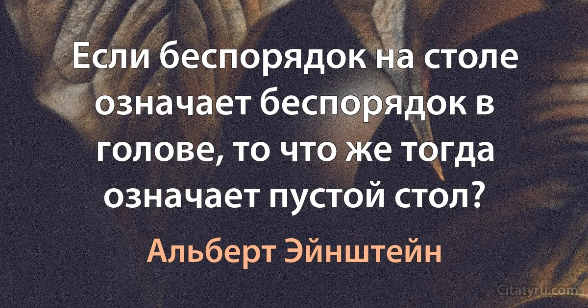 Если беспорядок на столе означает беспорядок в голове, то что же тогда означает пустой стол? (Альберт Эйнштейн)