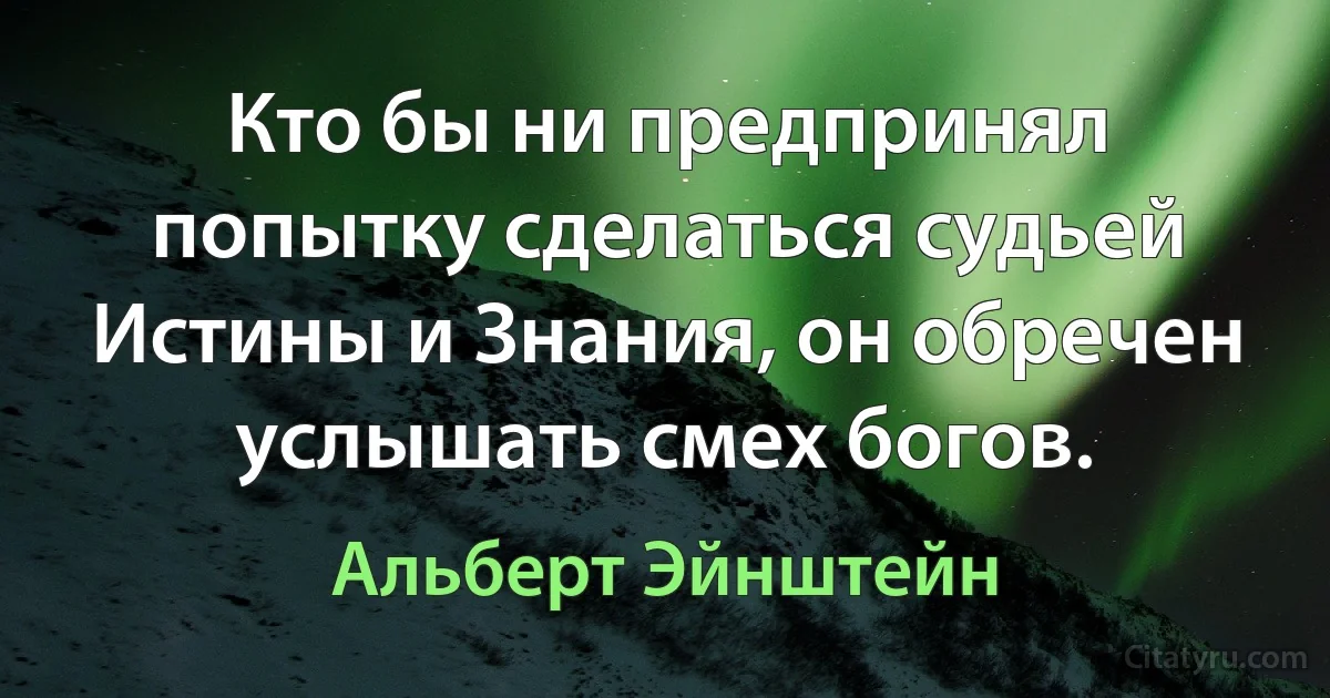 Кто бы ни предпринял попытку сделаться судьей Истины и Знания, он обречен услышать смех богов. (Альберт Эйнштейн)