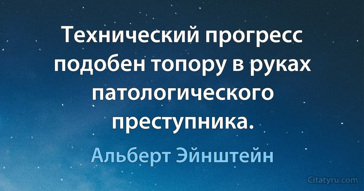 Технический прогресс подобен топору в руках патологического преступника. (Альберт Эйнштейн)