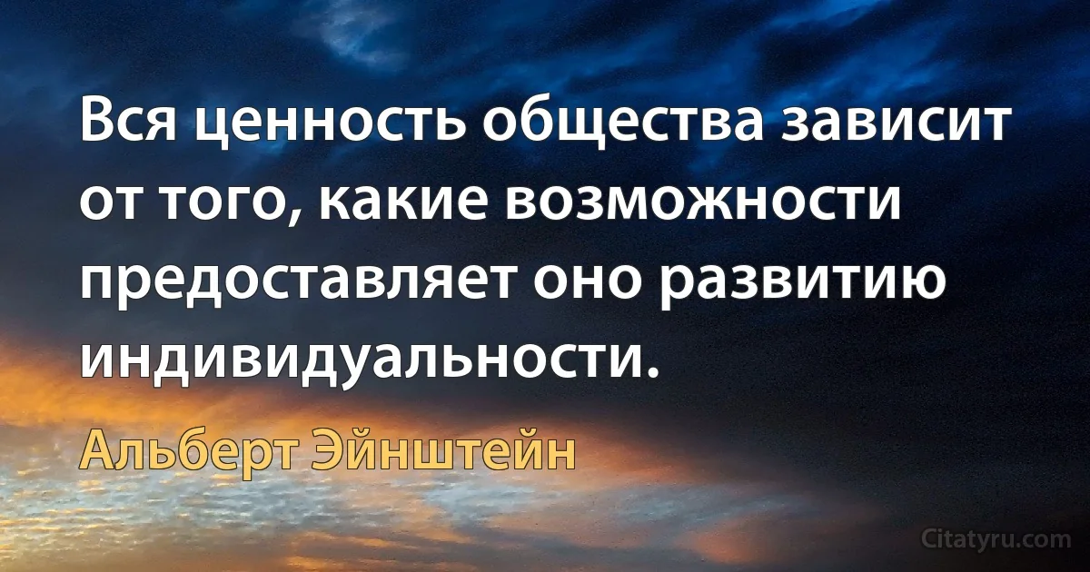 Вся ценность общества зависит от того, какие возможности предоставляет оно развитию индивидуальности. (Альберт Эйнштейн)