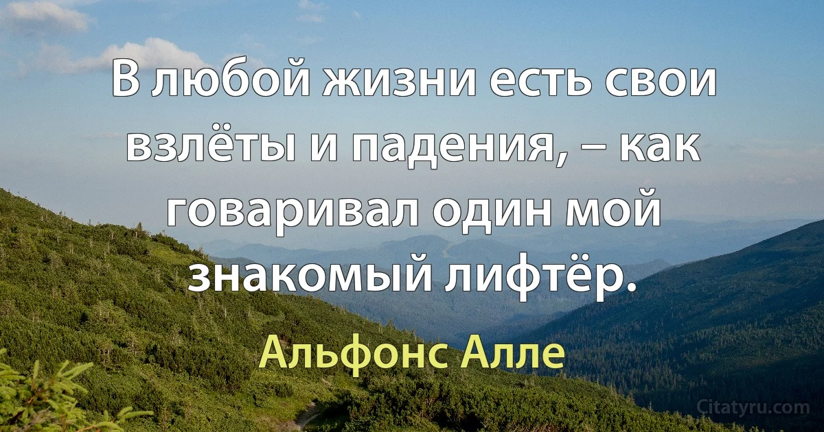 В любой жизни есть свои взлёты и падения, – как говаривал один мой знакомый лифтёр. (Альфонс Алле)