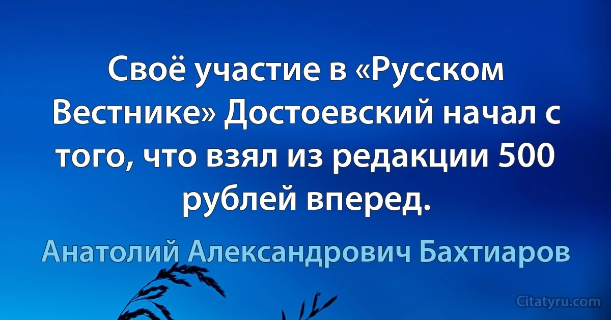 Своё участие в «Русском Вестнике» Достоевский начал с того, что взял из редакции 500 рублей вперед. (Анатолий Александрович Бахтиаров)