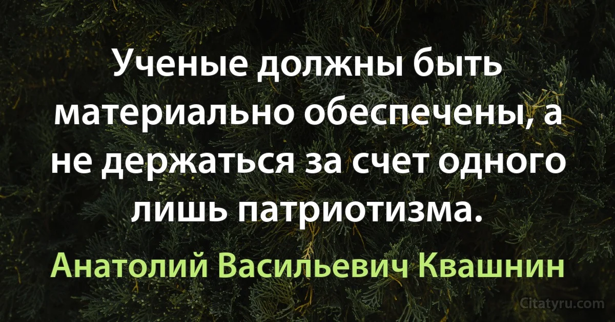 Ученые должны быть материально обеспечены, а не держаться за счет одного лишь патриотизма. (Анатолий Васильевич Квашнин)